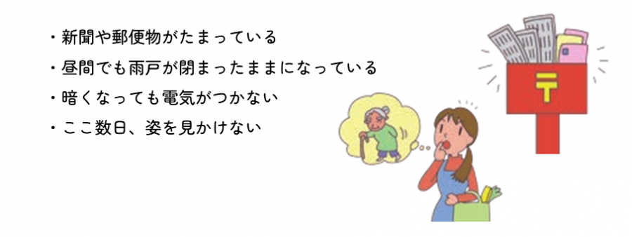 新聞や郵便物がたまっている。昼間でも雨戸が閉まったままになっている。暗くなっても電気がつかない。ここ数日姿を見かけない。