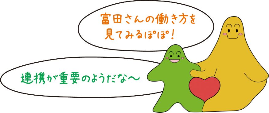 富田さんの働き方を見てみるぽぽ!連携が重要のようだな