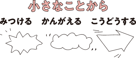 小さなことから、みつける、かんがえる、こうどうする